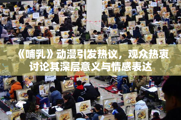 《哺乳》动漫引发热议，观众热衷讨论其深层意义与情感表达