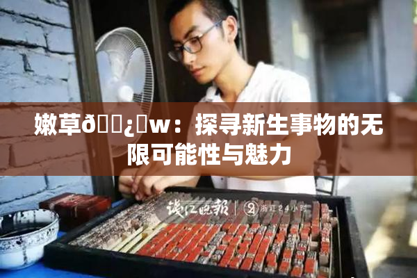 嫩草🌿‌w：探寻新生事物的无限可能性与魅力