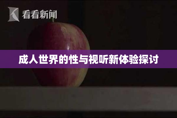 成人世界的性与视听新体验探讨