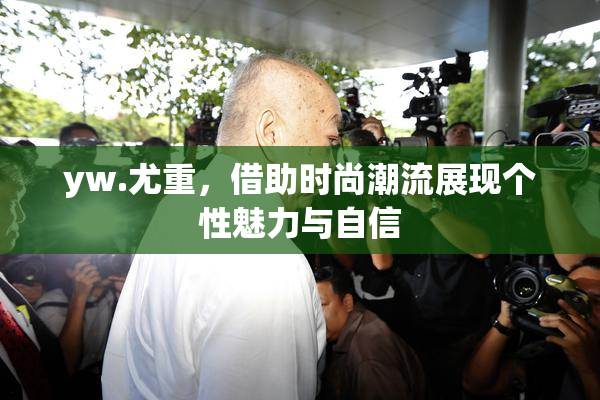 yw.尤重，借助时尚潮流展现个性魅力与自信
