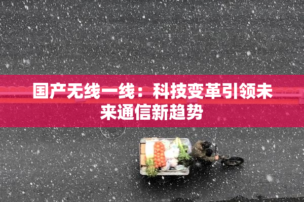 国产无线一线：科技变革引领未来通信新趋势