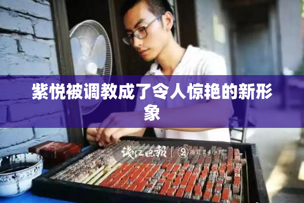 紫悦被调教成了令人惊艳的新形象