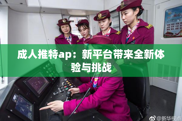 成人推特ap：新平台带来全新体验与挑战