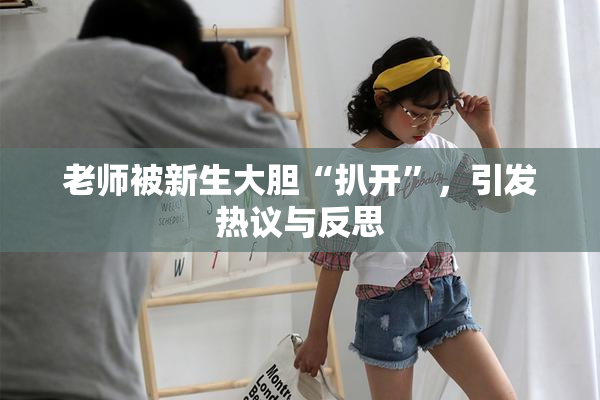 老师被新生大胆“扒开”，引发热议与反思