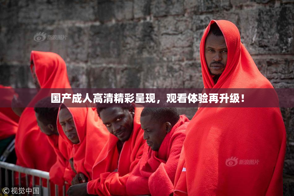 国产成人高清精彩呈现，观看体验再升级！