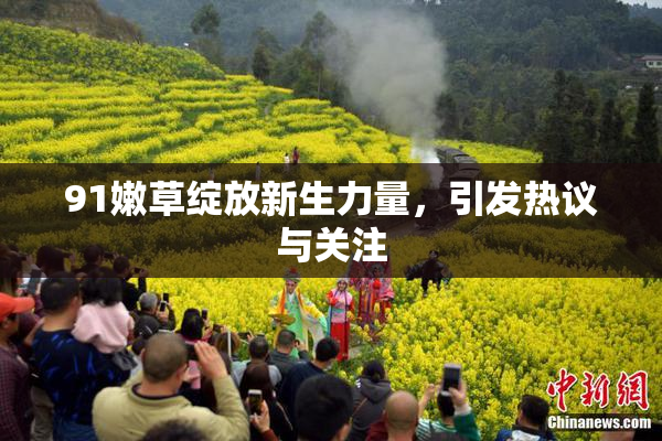 91嫩草绽放新生力量，引发热议与关注