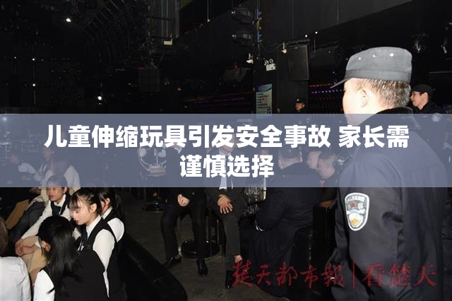 儿童伸缩玩具引发安全事故 家长需谨慎选择