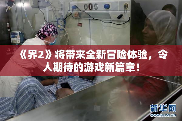 《界2》将带来全新冒险体验，令人期待的游戏新篇章！