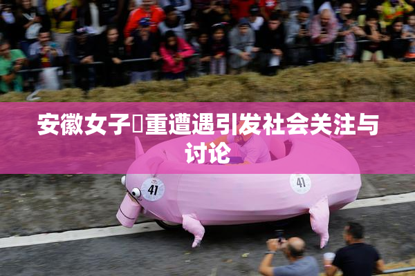安徽女子槡重遭遇引发社会关注与讨论