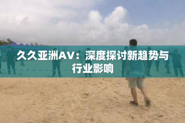 久久亚洲AV：深度探讨新趋势与行业影响