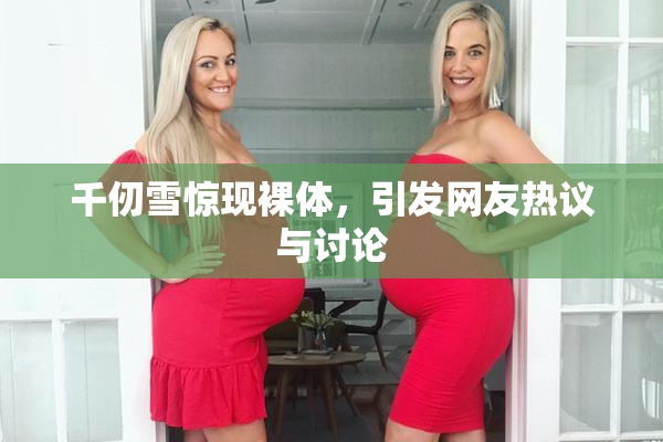 千仞雪惊现裸体，引发网友热议与讨论