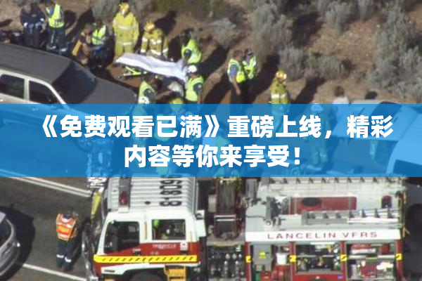 《免费观看已满》重磅上线，精彩内容等你来享受！