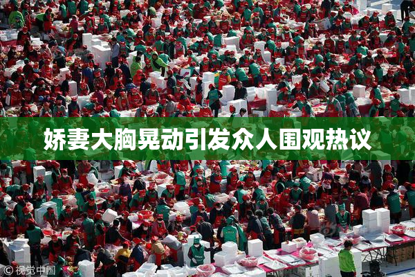 娇妻大胸晃动引发众人围观热议