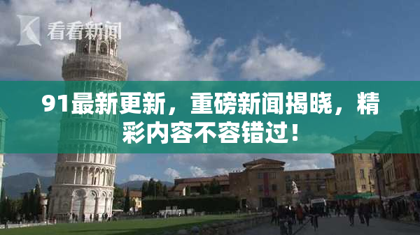 91最新更新，重磅新闻揭晓，精彩内容不容错过！