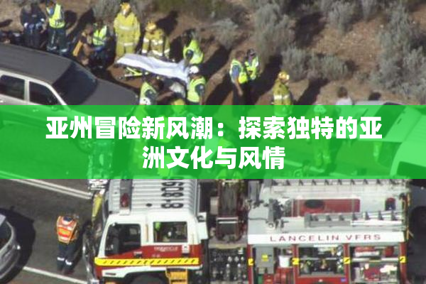 亚州冒险新风潮：探索独特的亚洲文化与风情