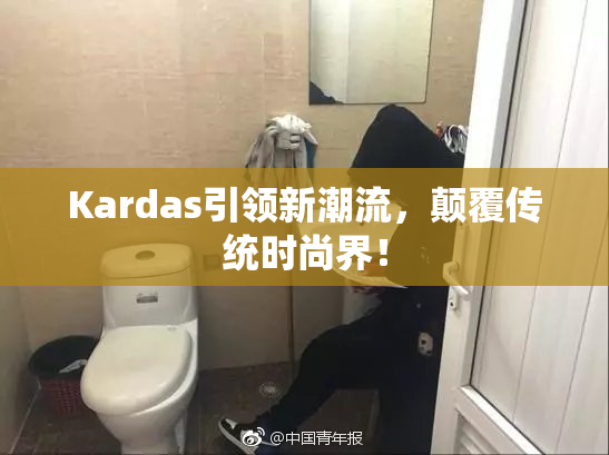 Kardas引领新潮流，颠覆传统时尚界！