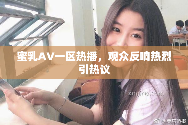 蜜乳AV一区热播，观众反响热烈引热议
