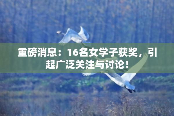 重磅消息：16名女学子获奖，引起广泛关注与讨论！