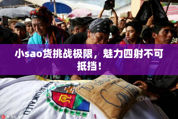 小sao货挑战极限，魅力四射不可抵挡！