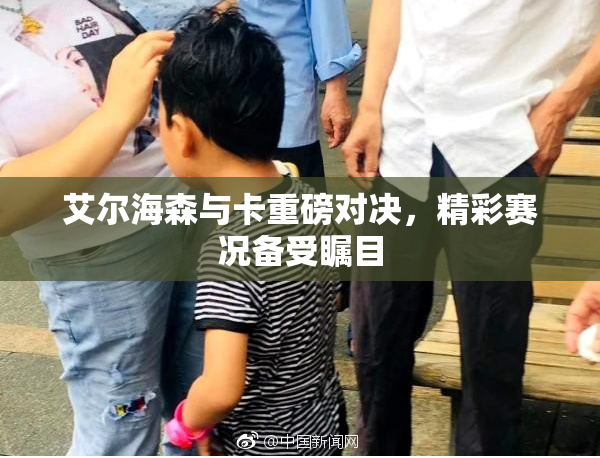 艾尔海森与卡重磅对决，精彩赛况备受瞩目