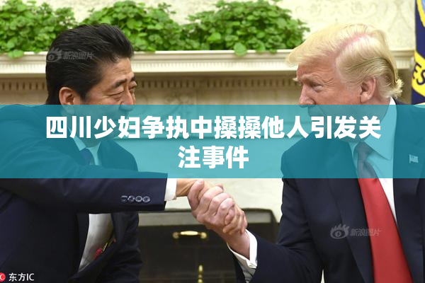 四川少妇争执中搡搡他人引发关注事件