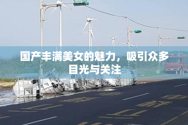 国产丰满美女的魅力，吸引众多目光与关注