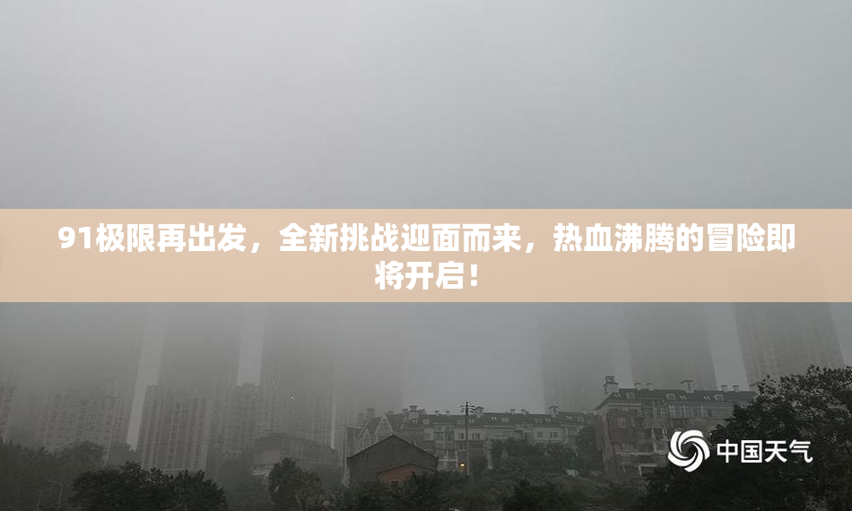 91极限再出发，全新挑战迎面而来，热血沸腾的冒险即将开启！