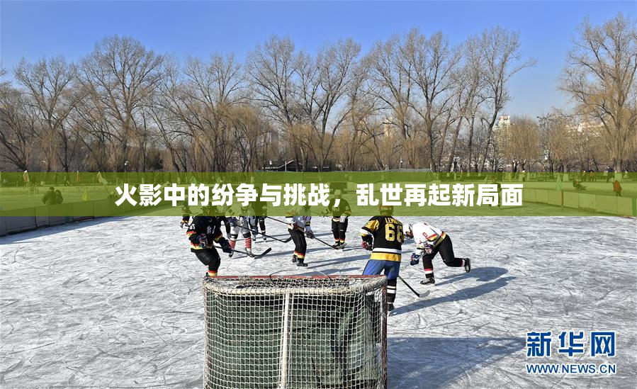 火影中的纷争与挑战，乱世再起新局面