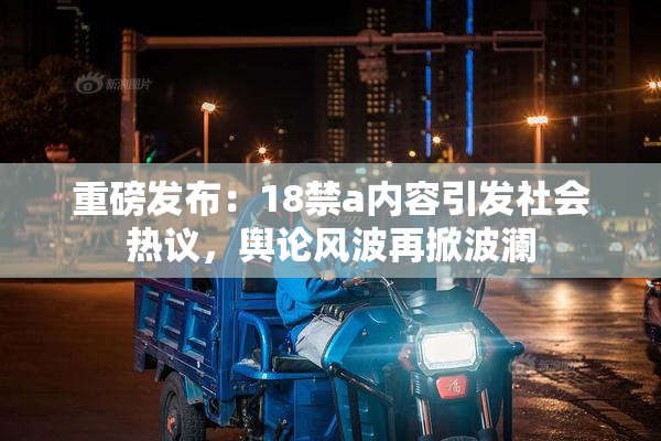 重磅发布：18禁a内容引发社会热议，舆论风波再掀波澜