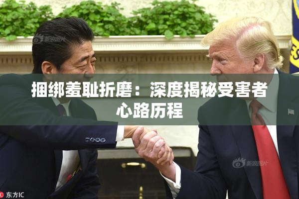捆绑羞耻折磨：深度揭秘受害者心路历程