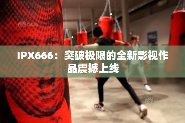 IPX666：突破极限的全新影视作品震撼上线