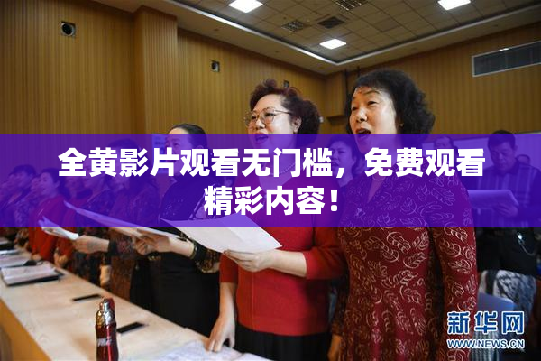 全黄影片观看无门槛，免费观看精彩内容！