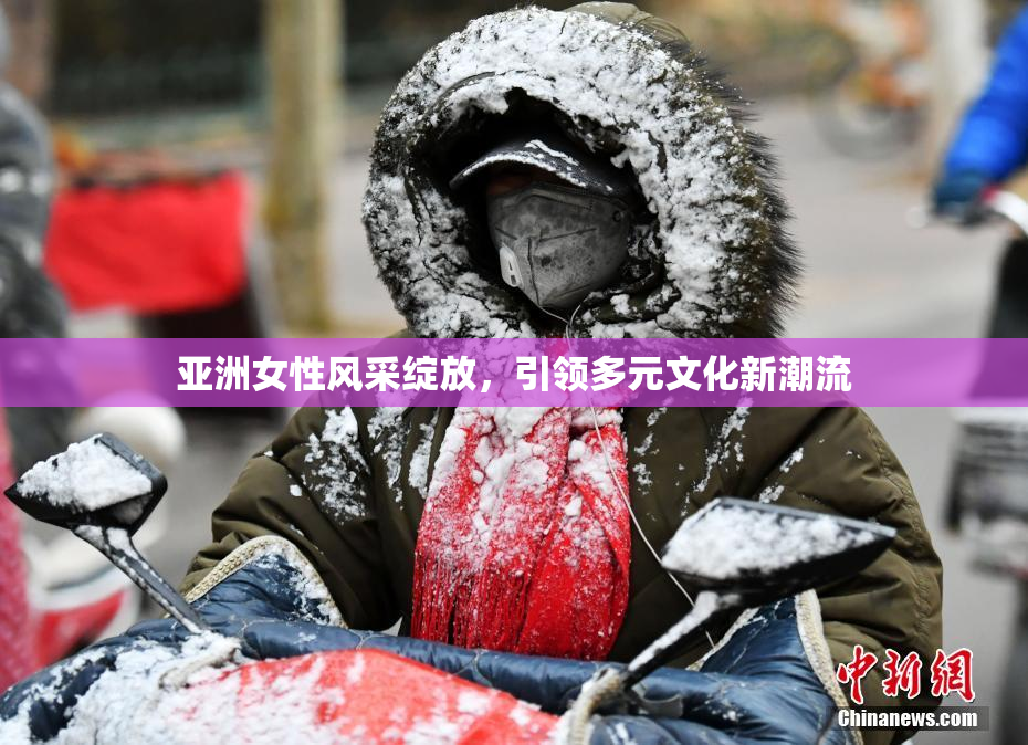 亚洲女性风采绽放，引领多元文化新潮流