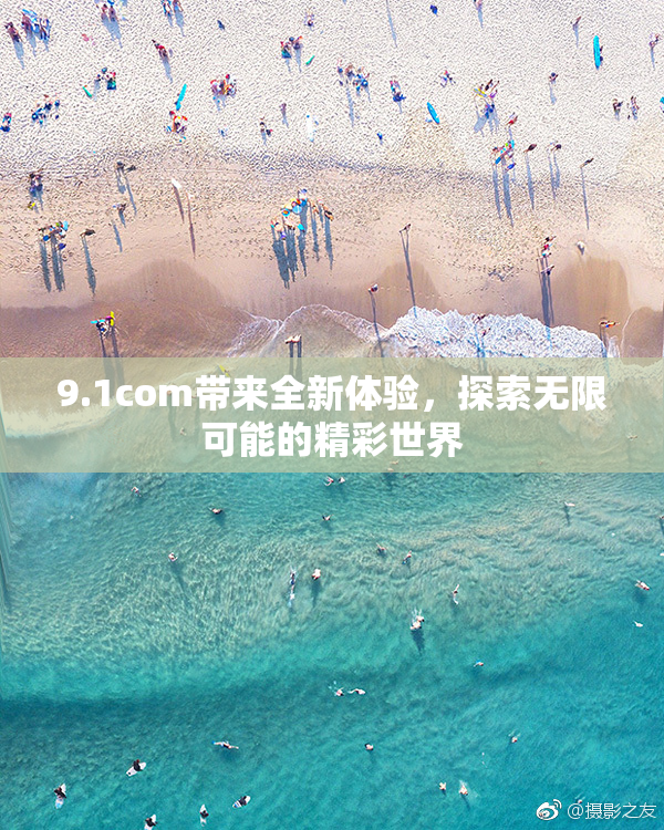 9.1com带来全新体验，探索无限可能的精彩世界