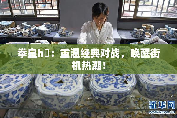 拳皇h婬：重温经典对战，唤醒街机热潮！
