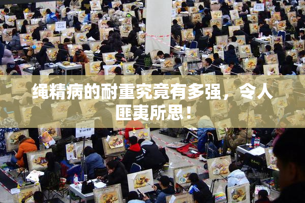 绳精病的耐重究竟有多强，令人匪夷所思！