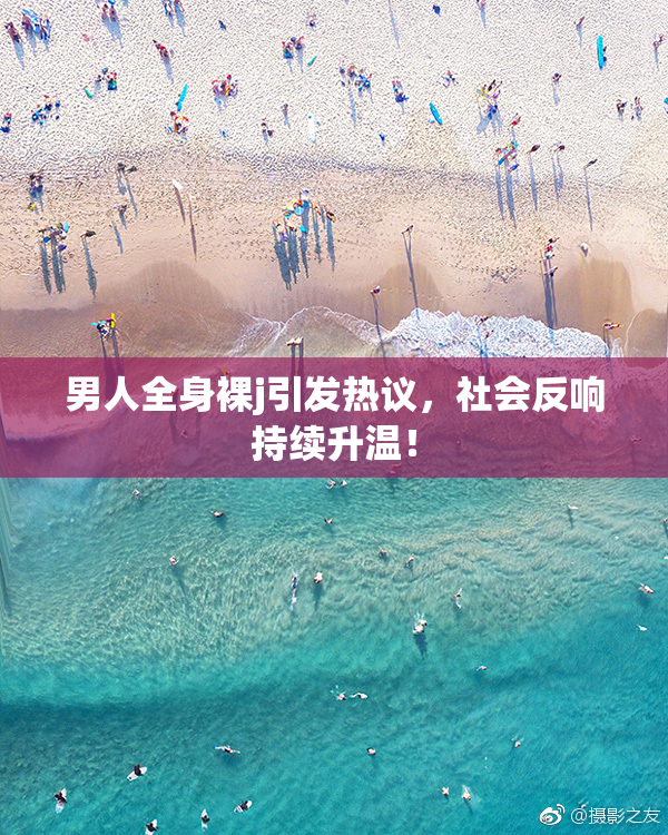 男人全身裸j引发热议，社会反响持续升温！