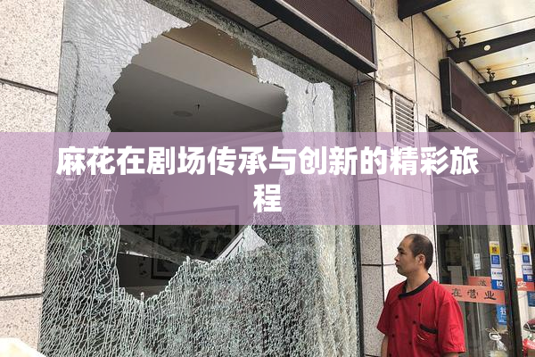 麻花在剧场传承与创新的精彩旅程