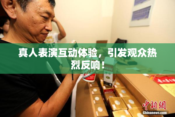 真人表演互动体验，引发观众热烈反响！