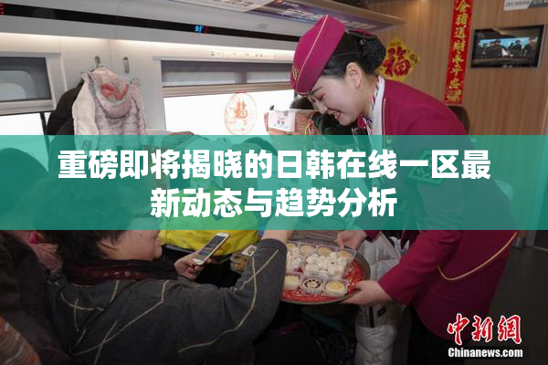 重磅即将揭晓的日韩在线一区最新动态与趋势分析
