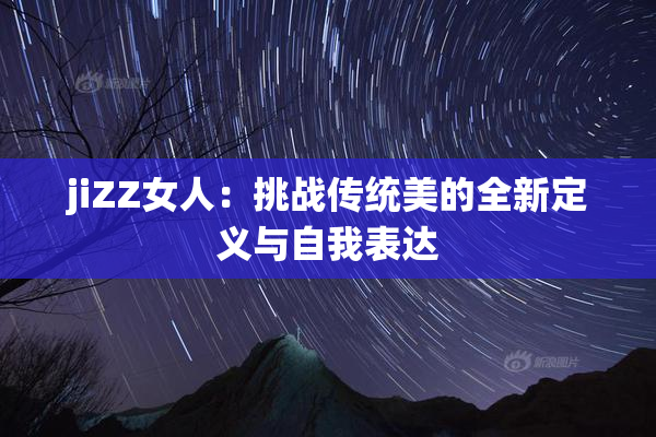 jiZZ女人：挑战传统美的全新定义与自我表达
