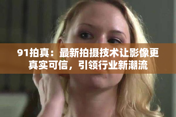 91拍真：最新拍摄技术让影像更真实可信，引领行业新潮流