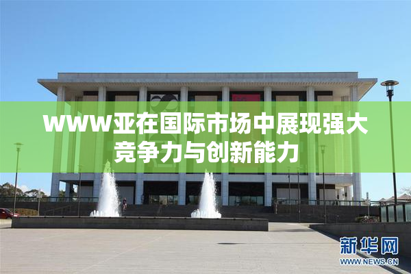 WWW亚在国际市场中展现强大竞争力与创新能力