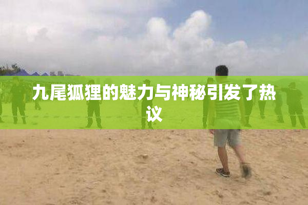 九尾狐狸的魅力与神秘引发了热议