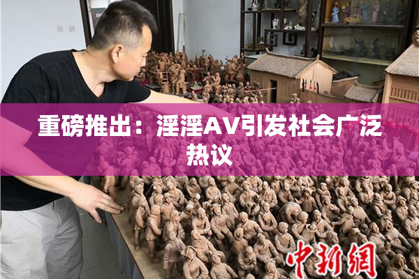 重磅推出：淫淫AV引发社会广泛热议