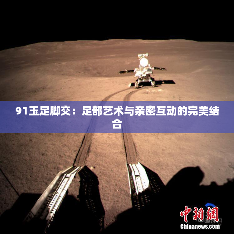 91玉足脚交：足部艺术与亲密互动的完美结合