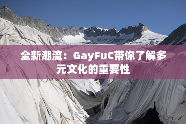全新潮流：GayFuC带你了解多元文化的重要性