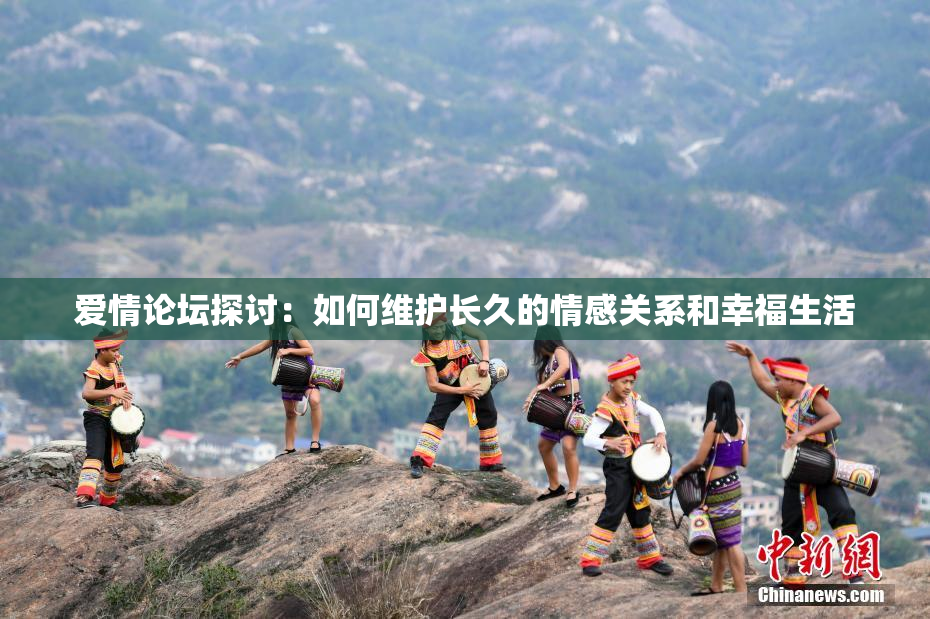 爱情论坛探讨：如何维护长久的情感关系和幸福生活