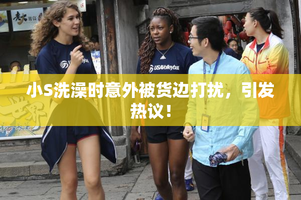 小S洗澡时意外被货边打扰，引发热议！
