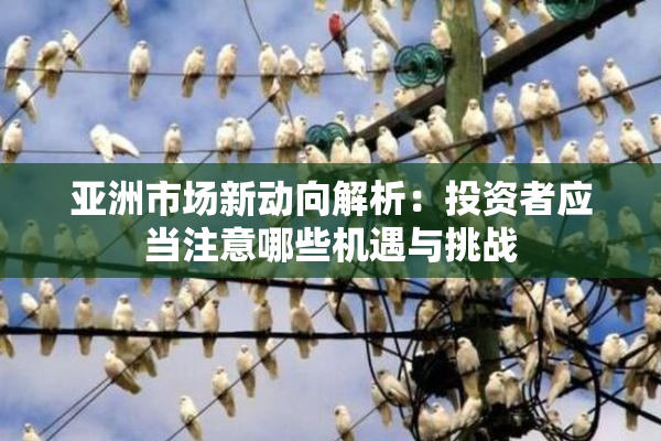 亚洲市场新动向解析：投资者应当注意哪些机遇与挑战
